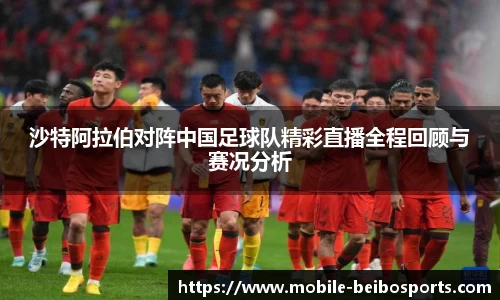 沙特阿拉伯对阵中国足球队精彩直播全程回顾与赛况分析