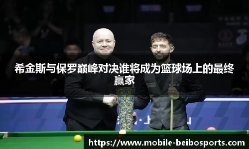 希金斯与保罗巅峰对决谁将成为篮球场上的最终赢家