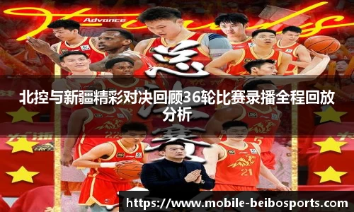 北控与新疆精彩对决回顾36轮比赛录播全程回放分析
